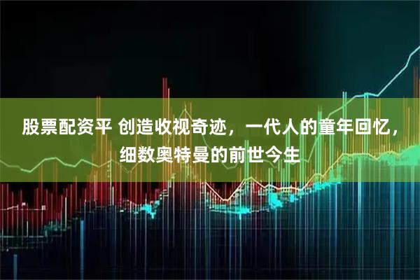 股票配资平 创造收视奇迹,一代人的童年回忆,细数奥特曼的前世今生