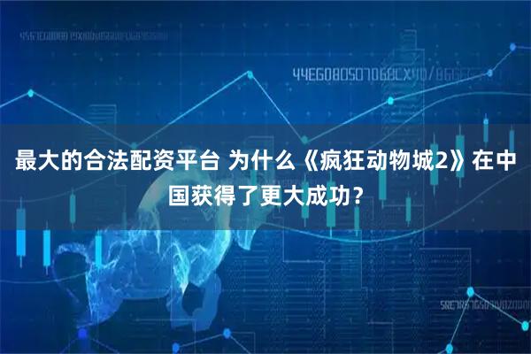 最大的合法配资平台 为什么《疯狂动物城2》在中国获得了更大成功？