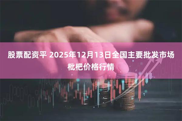 股票配资平 2025年12月13日全国主要批发市场枇杷价格行情