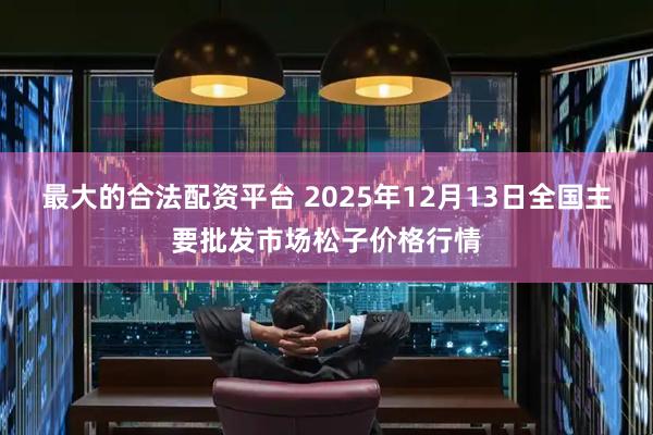 最大的合法配资平台 2025年12月13日全国主要批发市场松子价格行情