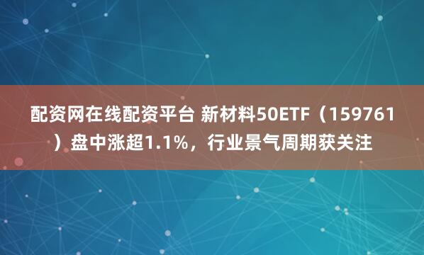 配资网在线配资平台 新材料50ETF（159761）盘中涨超1.1%，行业景气周期获关注