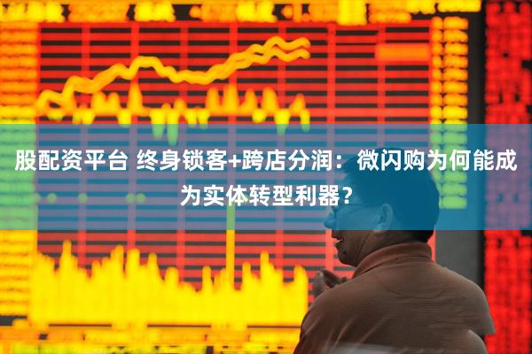 股配资平台 终身锁客+跨店分润：微闪购为何能成为实体转型利器？