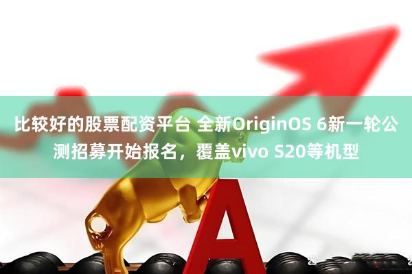 比较好的股票配资平台 全新OriginOS 6新一轮公测招募开始报名，覆盖vivo S20等机型
