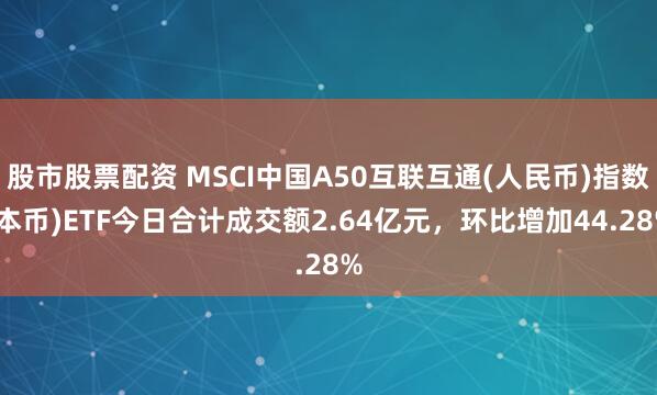股市股票配资 MSCI中国A50互联互通(人民币)指数(本币)ETF今日合计成交额2.64亿元，环比增加44.28%