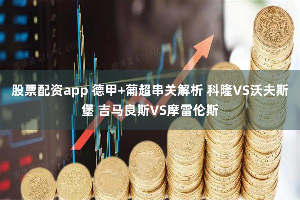 股票配资app 德甲+葡超串关解析 科隆VS沃夫斯堡 吉马良斯VS摩雷伦斯