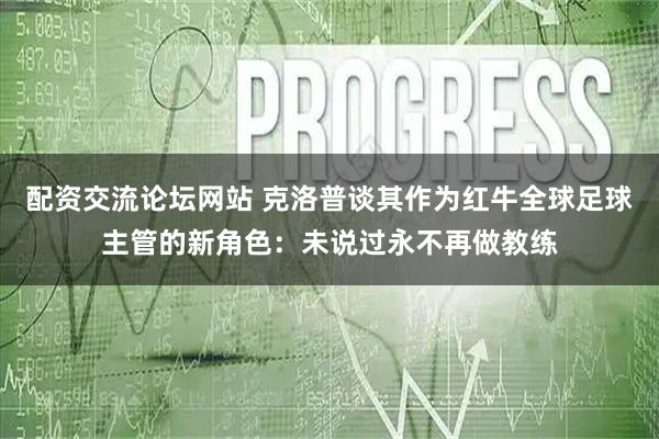 配资交流论坛网站 克洛普谈其作为红牛全球足球主管的新角色：未说过永不再做教练