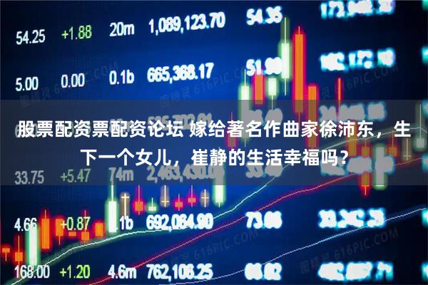 股票配资票配资论坛 嫁给著名作曲家徐沛东，生下一个女儿，崔静的生活幸福吗？