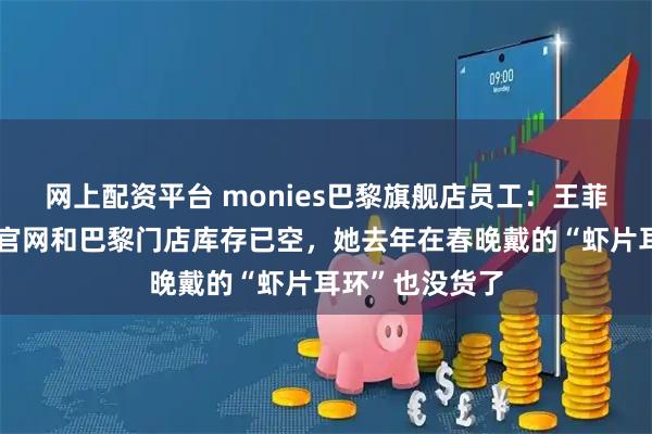 网上配资平台 monies巴黎旗舰店员工：王菲同款水滴耳环官网和巴黎门店库存已空，她去年在春晚戴的“虾片耳环”也没货了