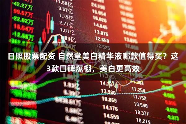 日照股票配资 自然堂美白精华液哪款值得买？这3款口碑爆棚，美白更高效