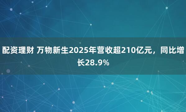 配资理财 万物新生2025年营收超210亿元，同比增长28.9%