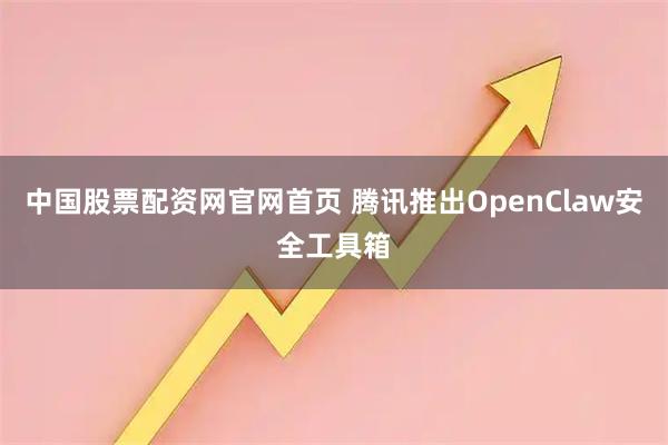中国股票配资网官网首页 腾讯推出OpenClaw安全工具箱