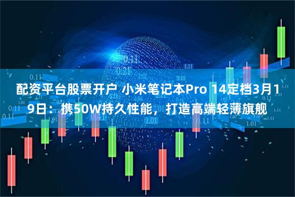 配资平台股票开户 小米笔记本Pro 14定档3月19日：携50W持久性能，打造高端轻薄旗舰