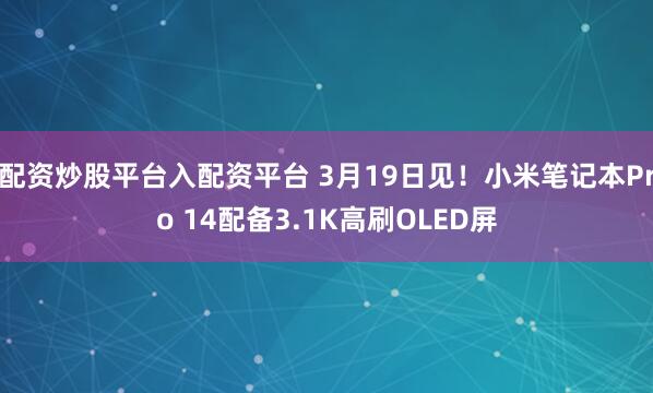 配资炒股平台入配资平台 3月19日见！小米笔记本Pro 14配备3.1K高刷OLED屏
