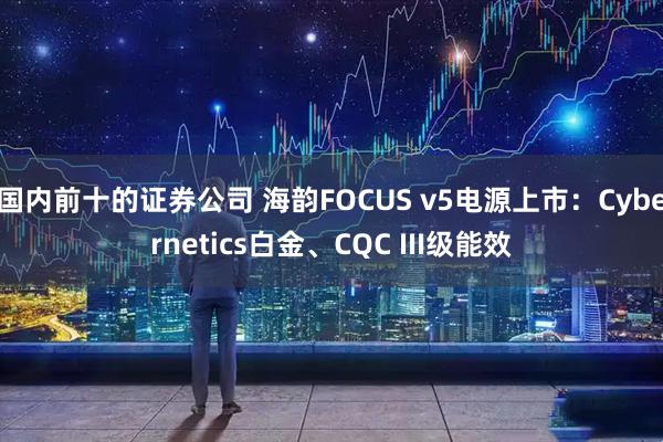 国内前十的证券公司 海韵FOCUS v5电源上市：Cybernetics白金、CQC III级能效