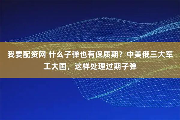 我要配资网 什么子弹也有保质期？中美俄三大军工大国，这样处理过期子弹