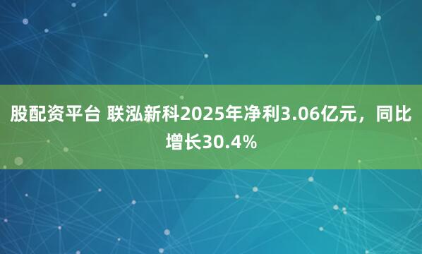股配资平台 联泓新科2025年净利3.06亿元，同比增长30.4%