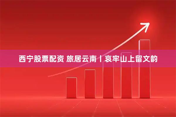 西宁股票配资 旅居云南丨哀牢山上留文韵