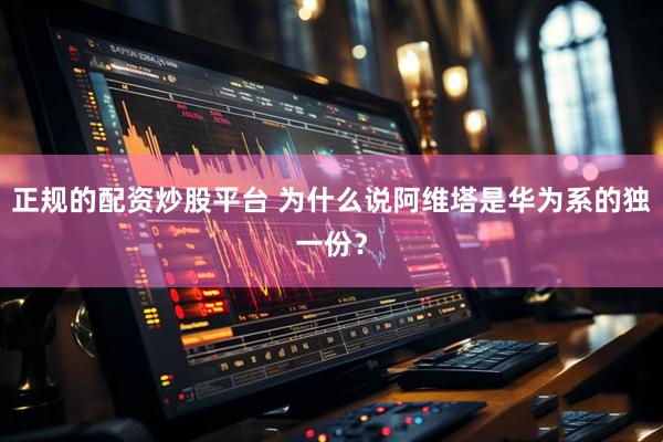 正规的配资炒股平台 为什么说阿维塔是华为系的独一份?