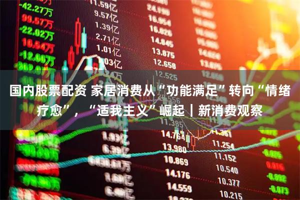 国内股票配资 家居消费从“功能满足”转向“情绪疗愈”，“适我主义”崛起｜新消费观察