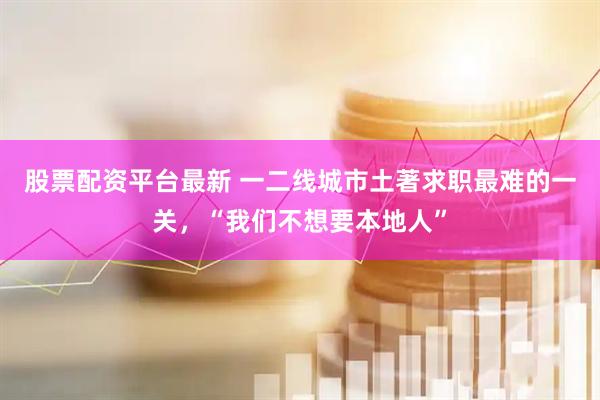 股票配资平台最新 一二线城市土著求职最难的一关,“我们不想要本地人”