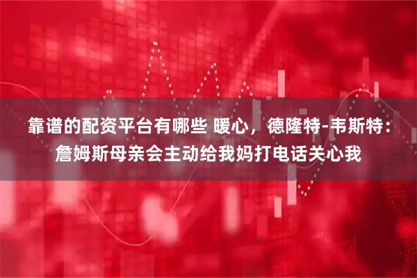 靠谱的配资平台有哪些 暖心，德隆特-韦斯特：詹姆斯母亲会主动给我妈打电话关心我